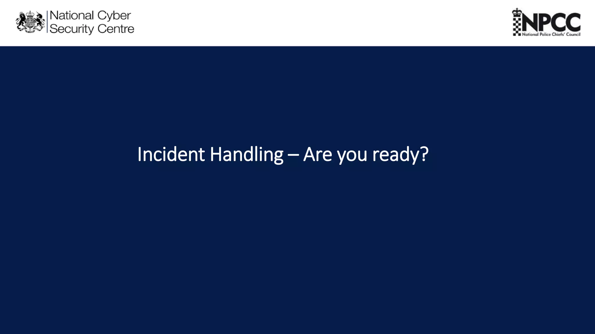 This information is exempt under the Freedom of Information Act 2000 (FOIA) and may be exempt under other UK information legislation. Refer any FOIA queries to ncscinfoleg@ncsc.gov.uk
Incident Handling – Are you ready?
 