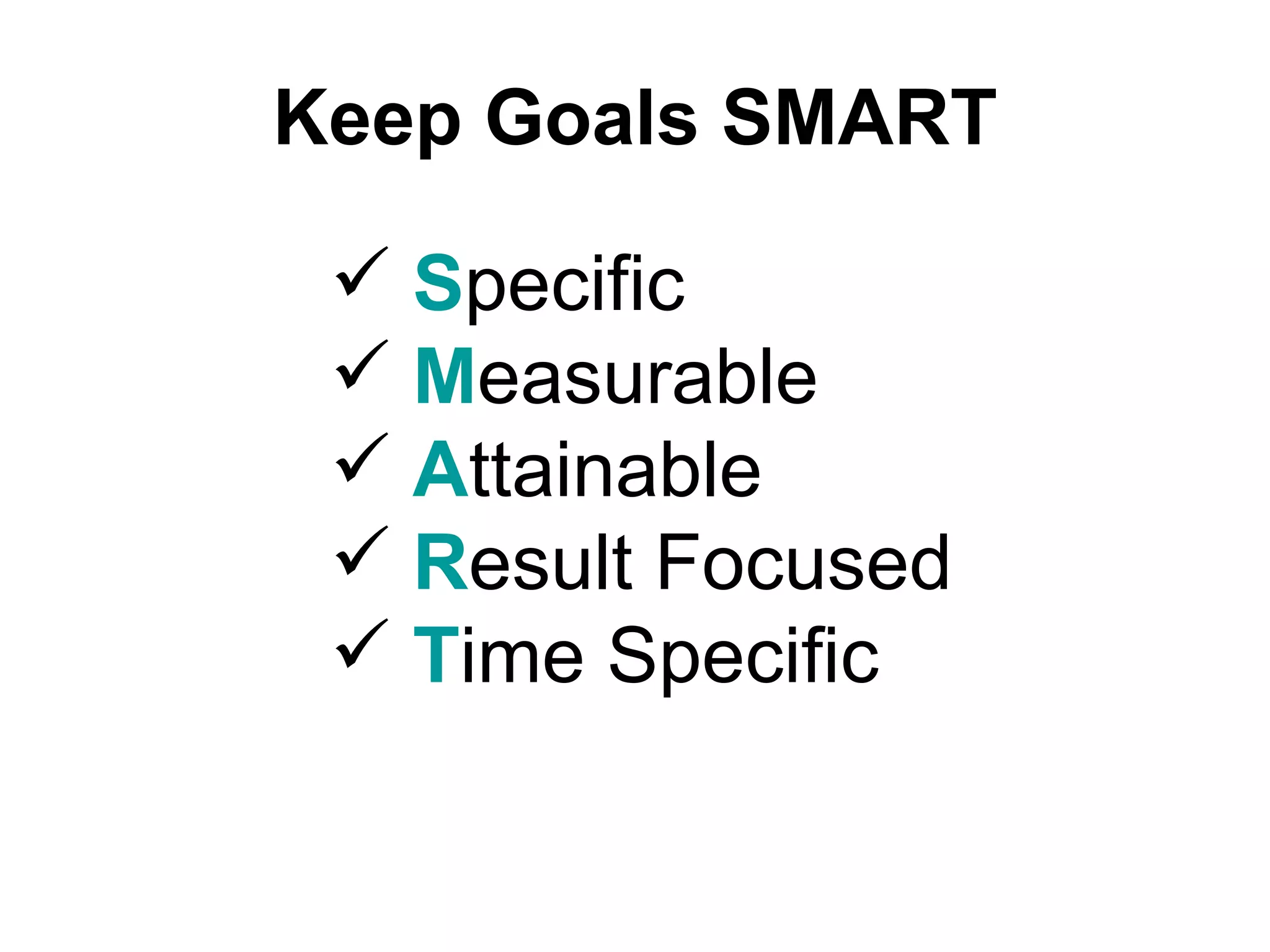Keep Goals SMART S pecific M easurable A ttainable R esult Focused T ime Specific