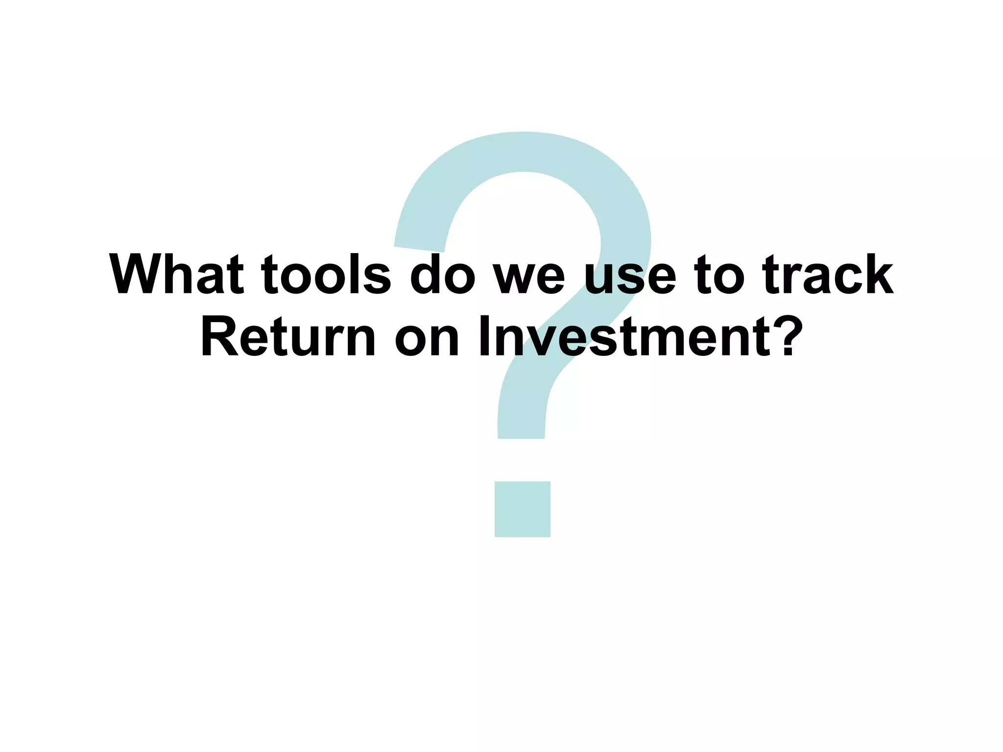 What tools do we use to track Return on Investment? ?
