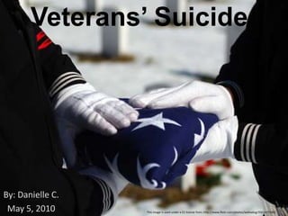 Veterans’ Suicide By: Danielle C. May 5, 2010 This image is used under a CC license from: http://www.flickr.com/photos/walkadog/3561477190/ 