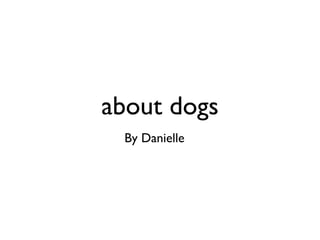 about dogs
 By Danielle
 