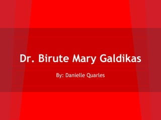 Dr. Birute Mary Galdikas
       By: Danielle Quarles
 