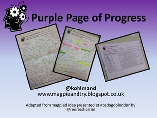 Purple Page of Progress
@kohlmand
www.magpieandtry.blogspot.co.uk
Adapted from magpied idea presented at #pedagoolondon by
@renniesherrie!
 