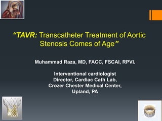 “TAVR: Transcatheter Treatment of Aortic
Stenosis Comes of Age”
Muhammad Raza, MD, FACC, FSCAI, RPVI.
Interventional cardiologist
Director, Cardiac Cath Lab,
Crozer Chester Medical Center,
Upland, PA
 