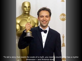 “ To tell a story that needs the scale of a myth, you need a country that has a mythic  dimension – and America does”   