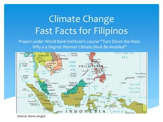 Project under World Bank Institute’s course “Turn Down the Heat:
Why a 4 Degree Warmer Climate Must Be Avoided”
Climate Change
Fast Facts for Filipinos
Source: www.cia.gov
 