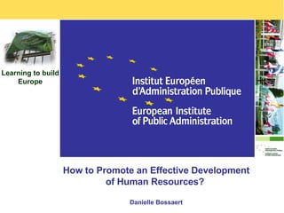 How to Promote an Effective Development of Human Resources?  Danielle Bossaert Learning to build Europe 