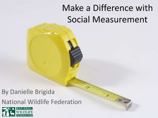 Make a Difference with
Social Measurement
By Danielle Brigida
National Wildlife Federation
 