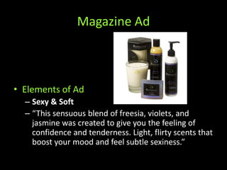Magazine AdElements of AdSexy & Soft“This sensuous blend of freesia, violets, and jasmine was created to give you the feeling of confidence and tenderness. Light, flirty scents that boost your mood and feel subtle sexiness.”