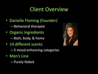 Client OverviewDanielle Fleming (Founder)Behavioral therapistOrganic IngredientsBath, body, & home14 different scents5 mood enhancing categoriesMen’s LinePurely Naked