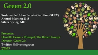 Green 2.0
Sustainable Urban Forests Coalition (SUFC)
Annual Meeting 2015
Silver Spring, MD
Presenter:
Danielle Deane – Principal, The Raben Group/
Director, Green 2.0
Twitter @diversegreen
2/26/15
 