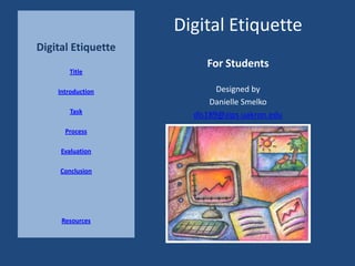 Digital Etiquette
Digital Etiquette
                         For Students
       Title

    Introduction            Designed by
                          Danielle Smelko
        Task
                      dls189@zips.uakron.edu
      Process

     Evaluation

     Conclusion




     Resources
 