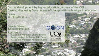 Course development by higher education partners of the OERu:
Case studies using Davis’ Arena of change with technology in education
Danielle Dubien
dubien.d@gmail.com
OER19
10 – 11 April 2019
Supervisors
Associate Professor Cheryl Brown
Distinguished Professor Niki Davis
Associate Professor Annelies Kamp
 