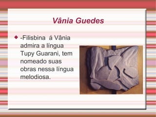 Vânia Guedes -Filisbina  á Vânia admira a língua Tupy Guarani, tem nomeado suas obras nessa língua melodiosa. 
