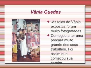 Vânia Guedes -As telas de Vânia expostas foram muito fotografadas. Começou a ter uma procura muito grande dos seus trabalhos. Foi assim que começou sua careira. 