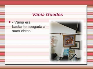 Vânia Guedes  -  Vânia era bastante apegada a suas obras. 