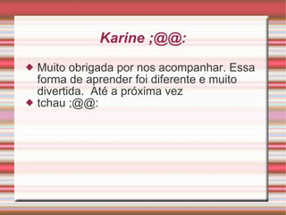 Karine ;@@: Muito obrigada por nos acompanhar. Essa forma de aprender foi diferente e muito divertida.  Até a próxima vez  tchau ;@@: 