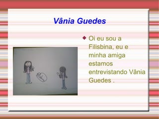 Vânia Guedes Oi eu sou a Filisbina, eu e minha amiga estamos entrevistando Vânia Guedes . 