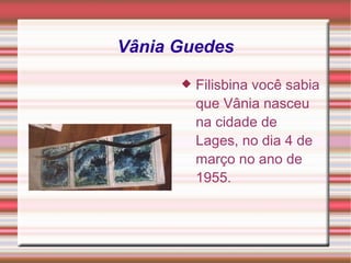 Vânia Guedes Filisbina você sabia que Vânia nasceu na cidade de Lages, no dia 4 de março no ano de 1955. 