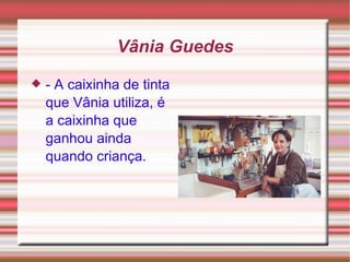 Vânia Guedes - A caixinha de tinta que Vânia utiliza, é a caixinha que ganhou ainda quando criança. 