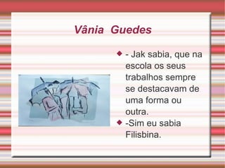 Vânia  Guedes - Jak sabia, que na escola os seus trabalhos sempre se destacavam de uma forma ou outra. -Sim eu sabia Filisbina. 
