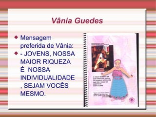 Vânia Guedes  Mensagem preferida de Vânia:  - JOVENS, NOSSA MAIOR RIQUEZA É  NOSSA INDIVIDUALIDADE, SEJAM VOCÊS MESMO. 