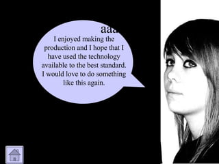 aaa I enjoyed making the production and I hope that I have used the technology available to the best standard. I would love to do something like this again. 