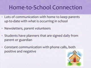 Home-to-School Connection
• Lots of communication with home to keep parents
  up-to-date with what is occurring in school

• Newsletters, parent volunteers

• Students have planners that are signed daily from
  parent or guardian

• Constant communication with phone calls, both
  positive and negative
 
