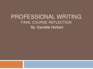 PROFESSIONAL WRITING
FINAL COURSE REFLECTION
By: Danielle Herbert

 