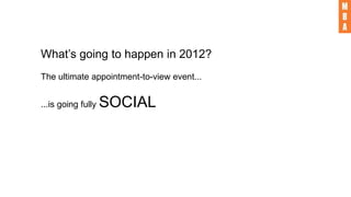 What’s going to happen in 2012?
The ultimate appointment-to-view event...
...is going fully SOCIAL
 