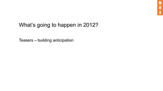 What’s going to happen in 2012?
Teasers – building anticipation
 