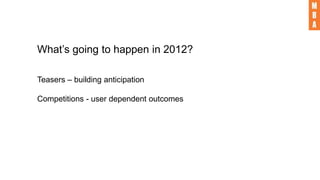 What’s going to happen in 2012?
Teasers – building anticipation
Competitions - user dependent outcomes
 
