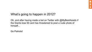 What’s going to happen in 2012?
Oh, and after having made a bet on Twitter with @MyBestAssets if
the Giants lose 50 cent has threatened to post a nude photo of
himself...
Go Patriots!
 