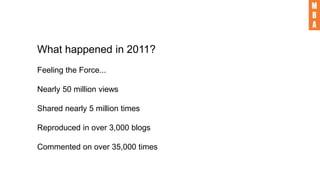 What happened in 2011?
Feeling the Force...
Nearly 50 million views
Shared nearly 5 million times
Reproduced in over 3,000 blogs
Commented on over 35,000 times
 