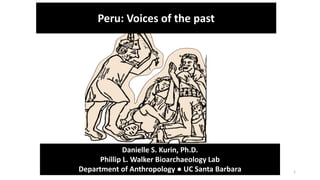 1
Danielle S. Kurin, Ph.D.
Phillip L. Walker Bioarchaeology Lab
Department of Anthropology ● UC Santa Barbara
Peru: Voices of the past
 