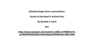 Selected images from a presentation:
Secrets of the Dead in Ancient Peru
By Danielle S. Kurin
See:
https://www.youtube.com/watch?v=JZ9Oj_R-8T8&list=PL-
yx76EbPhMeQSWDzuLH5iodxSgrlCRHZ&index=8&t=594s
 