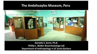 1
The Andahuaylas Museum, Peru
Danielle S. Kurin, Ph.D.
Phillip L. Walker Bioarchaeology Lab
Department of Anthropology ● UC Santa Barbara
 