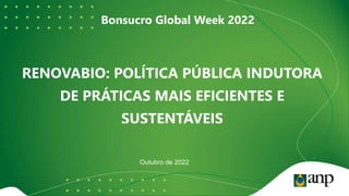 .
Outubro de 2022
Bonsucro Global Week 2022
RENOVABIO: POLÍTICA PÚBLICA INDUTORA
DE PRÁTICAS MAIS EFICIENTES E
SUSTENTÁVEIS
 