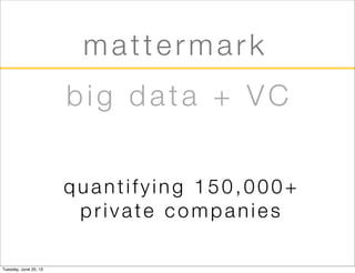 mattermark
quantifying 150,000+
private companies
big data + VC
Tuesday, June 25, 13
 
