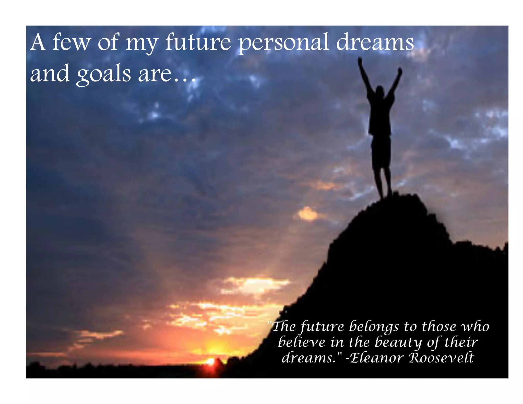 A few of my future personal dreams
and goals are…




                    "The future belongs to those who
                      believe in the beauty of their
                      dreams." -Eleanor Roosevelt
 
