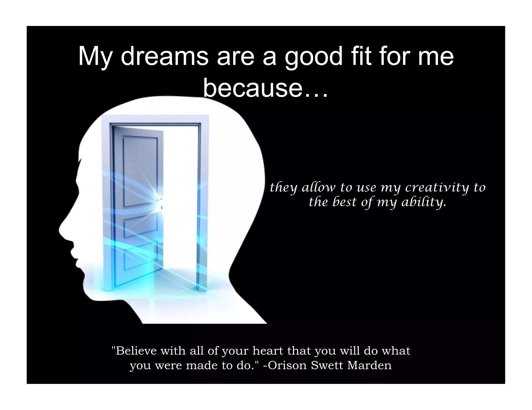 My dreams are a good fit for me
         because…


                             they allow to use my creativity to
                                   the best of my ability.




  "Believe with all of your heart that you will do what
     you were made to do." -Orison Swett Marden
 
