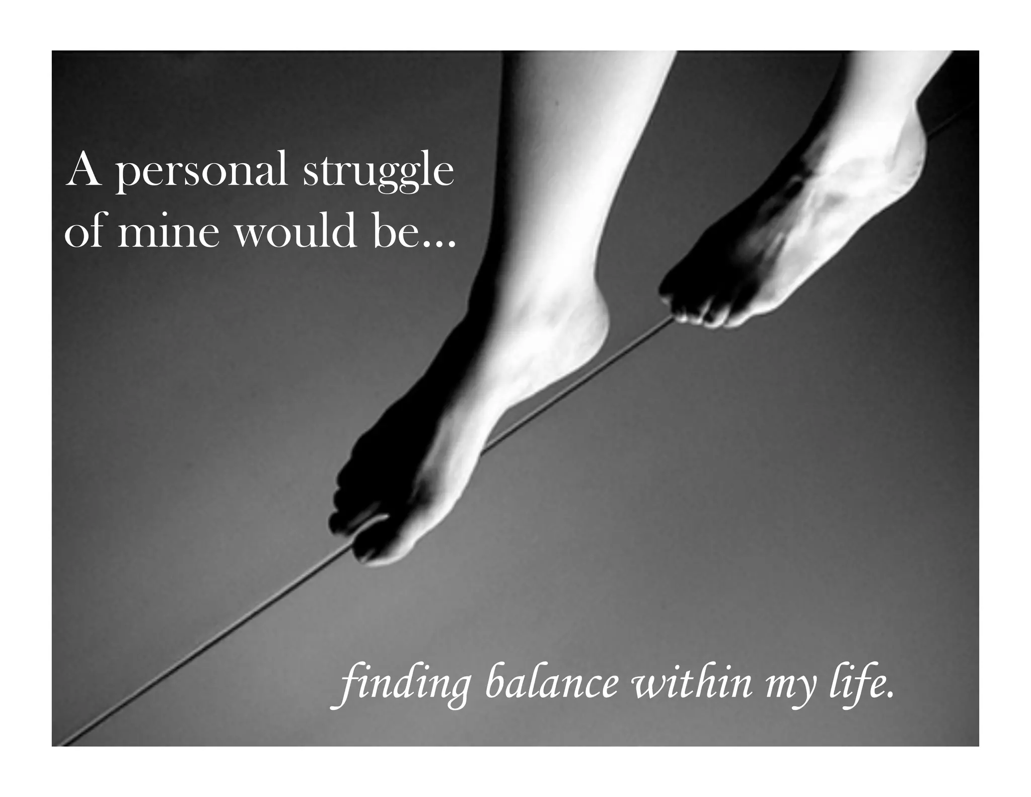 A personal struggle
of mine would be…




             finding balance within my life.
 