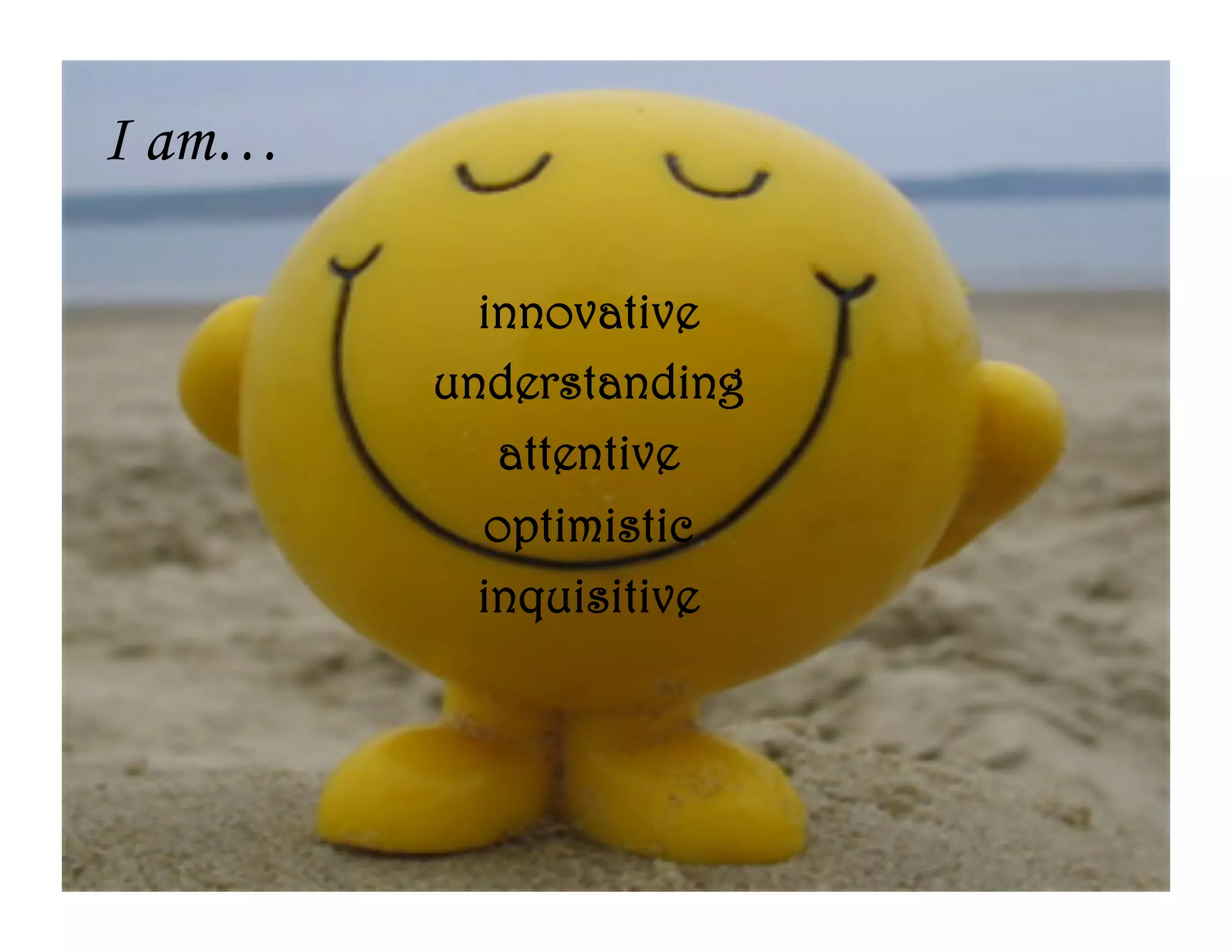 I am…

          innovative
        understanding
           attentive
          optimistic
          inquisitive
 