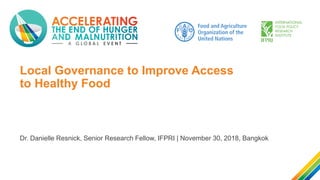 Local Governance to Improve Access
to Healthy Food
Dr. Danielle Resnick, Senior Research Fellow, IFPRI | November 30, 2018, Bangkok
 