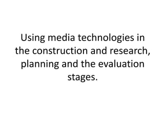 Using media technologies in
the construction and research,
 planning and the evaluation
           stages.
 