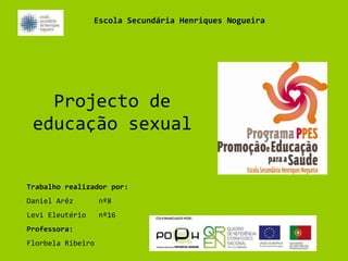 Projecto de educação sexual Trabalho realizador por: Daniel Arêz  nº8 Levi Eleutério  nº16 Professora:  Florbela Ribeiro Escola Secundária Henriques Nogueira 