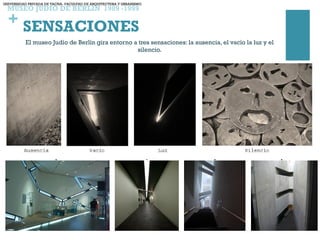 +
MUSEO JUDIO DE BERLIN 1989 -1999
El museo Judío de Berlín gira entorno a tres sensaciones: la ausencia, el vacío la luz y el
silencio.
SENSACIONES
UNIVERSIDAD PRIVADA DE TACNA- FACULTAD DE ARQUITECTURA Y URBANISMO
 