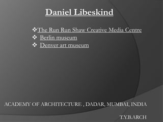 Daniel Libeskind
ACADEMY OF ARCHITECTURE , DADAR, MUMBAI, INDIA
T.Y.B.ARCH
The Run Run Shaw Creative Media Centre
 Berlin museum
 Denver art museum
 