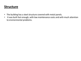 Structure
• The building has a steel structure covered with metal panels.
• It was built fast enough, with low maintenance costs and with much attention
to environmental problems.
 