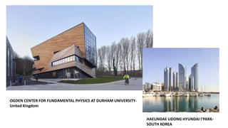 OGDEN CENTER FOR FUNDAMENTAL PHYSICS AT DURHAM UNIVERSITY-
United Kingdom
HAEUNDAE UDONG HYUNDAI I’PARK-
SOUTH KOREA
 